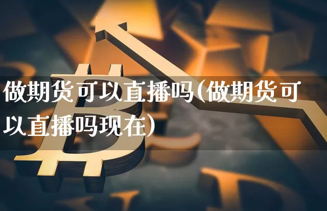 做期货可以直播吗(做期货可以直播吗现在)_https://www.jianghaiboli.com_恒指期货_第1张