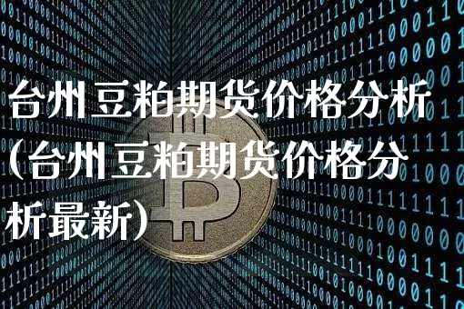 台州豆粕期货价格分析(台州豆粕期货价格分析最新)_https://www.jianghaiboli.com_外盘期货_第1张