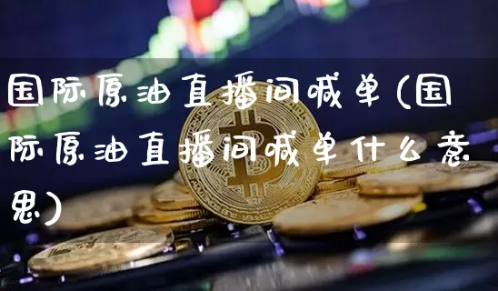 国际原油直播间喊单(国际原油直播间喊单什么意思)_https://www.jianghaiboli.com_期货_第1张