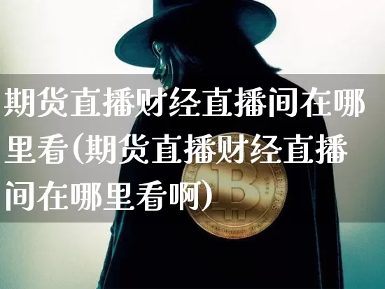 期货直播财经直播间在哪里看(期货直播财经直播间在哪里看啊)_https://www.jianghaiboli.com_期货_第1张