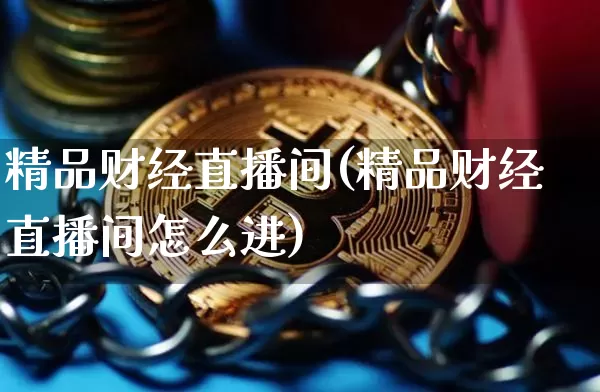 精品财经直播间(精品财经直播间怎么进)_https://www.jianghaiboli.com_外盘期货_第1张