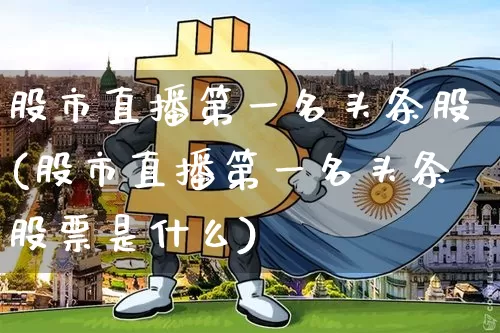 股市直播第一名头条股(股市直播第一名头条股票是什么)_https://www.jianghaiboli.com_黄金期货_第1张