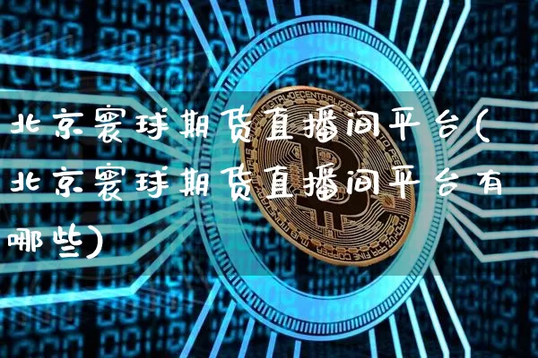 北京寰球期货直播间平台(北京寰球期货直播间平台有哪些)_https://www.jianghaiboli.com_期货_第1张
