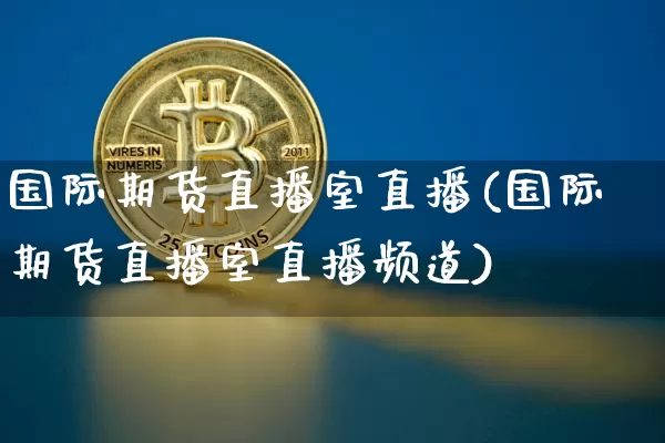 国际期货直播室直播(国际期货直播室直播频道)_https://www.jianghaiboli.com_外盘期货_第1张