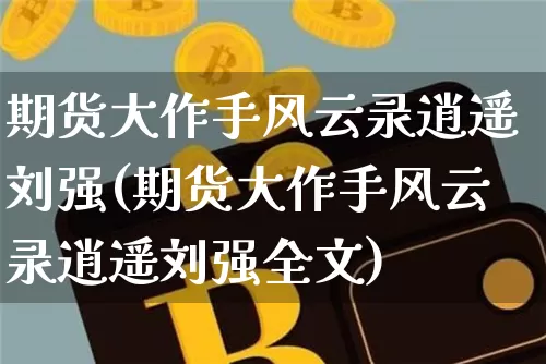 期货大作手风云录逍遥刘强(期货大作手风云录逍遥刘强全文)_https://www.jianghaiboli.com_黄金期货_第1张