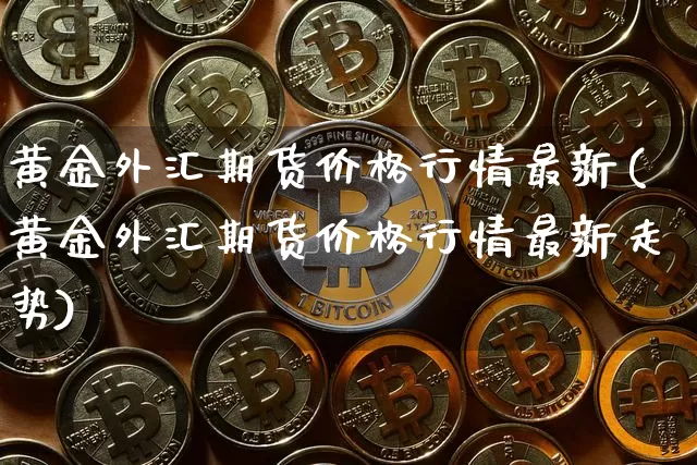 黄金外汇期货价格行情最新(黄金外汇期货价格行情最新走势)_https://www.jianghaiboli.com_外盘期货_第1张