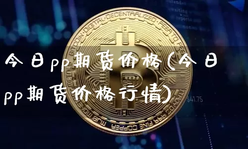 今日pp期货价格(今日pp期货价格行情)_https://www.jianghaiboli.com_原油期货_第1张