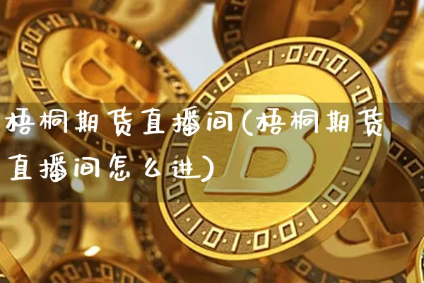 梧桐期货直播间(梧桐期货直播间怎么进)_https://www.jianghaiboli.com_原油期货_第1张