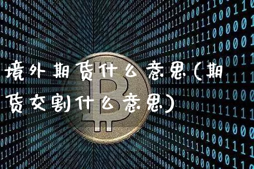 境外期货什么意思(期货交割什么意思)_https://www.jianghaiboli.com_恒指期货_第1张