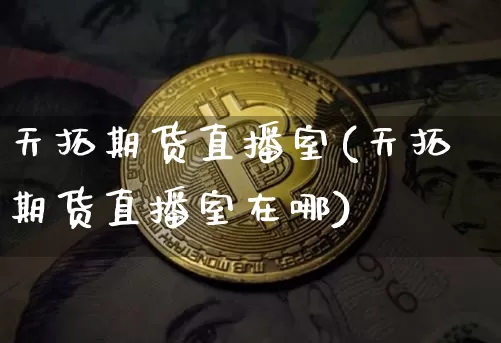 天拓期货直播室(天拓期货直播室在哪)_https://www.jianghaiboli.com_黄金期货_第1张