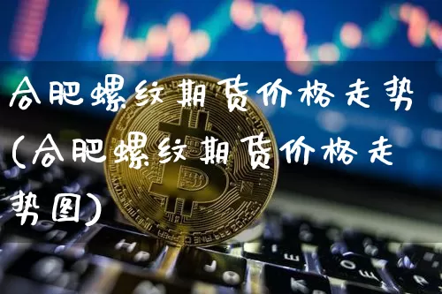合肥螺纹期货价格走势(合肥螺纹期货价格走势图)_https://www.jianghaiboli.com_外盘期货_第1张