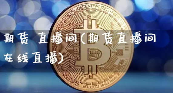 期货 直播间(期货直播间在线直播)_https://www.jianghaiboli.com_外盘期货_第1张