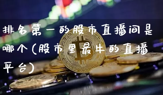 排名第一的股市直播间是哪个(股市里最牛的直播平台)_https://www.jianghaiboli.com_黄金期货_第1张