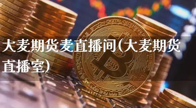 大麦期货麦直播间(大麦期货直播室)_https://www.jianghaiboli.com_原油期货_第1张