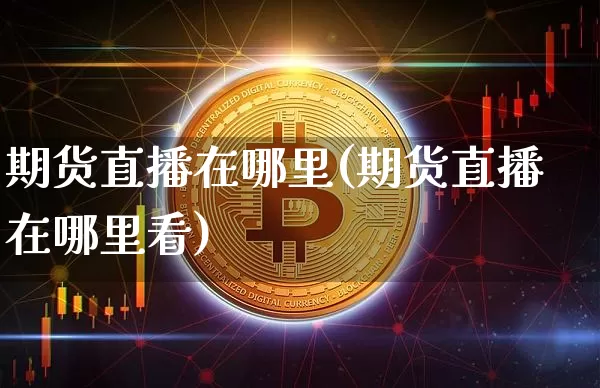 期货直播在哪里(期货直播在哪里看)_https://www.jianghaiboli.com_原油期货_第1张