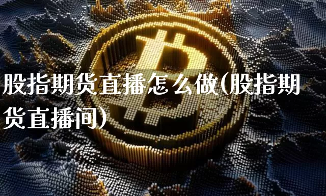 股指期货直播怎么做(股指期货直播间)_https://www.jianghaiboli.com_黄金期货_第1张