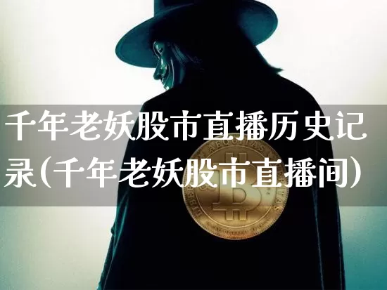 千年老妖股市直播历史记录(千年老妖股市直播间)_https://www.jianghaiboli.com_期货_第1张