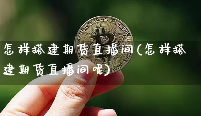 怎样搭建期货直播间(怎样搭建期货直播间呢)_https://www.jianghaiboli.com_原油期货_第1张