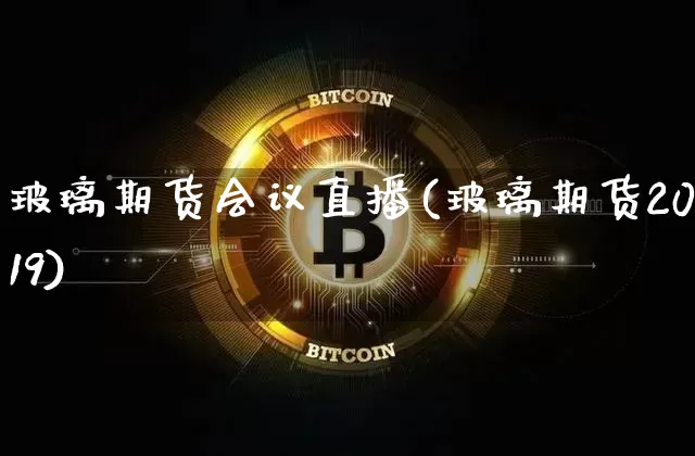 玻璃期货会议直播(玻璃期货2019)_https://www.jianghaiboli.com_外盘期货_第1张