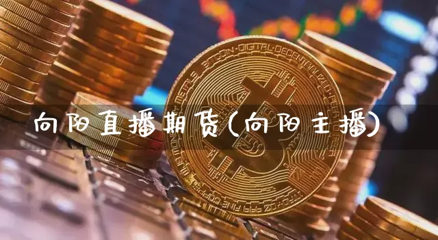 向阳直播期货(向阳主播)_https://www.jianghaiboli.com_恒指期货_第1张