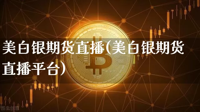美白银期货直播(美白银期货直播平台)_https://www.jianghaiboli.com_外盘期货_第1张