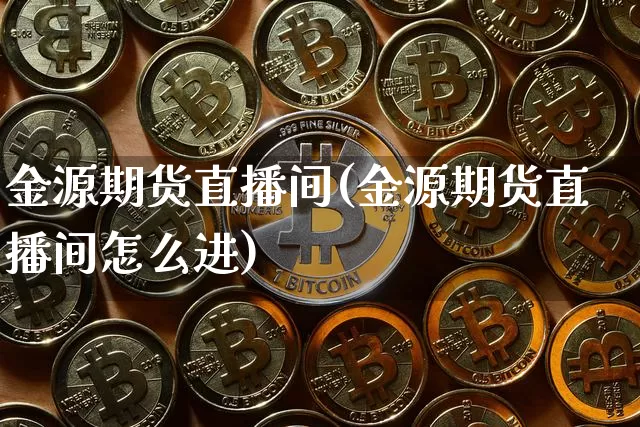 金源期货直播间(金源期货直播间怎么进)_https://www.jianghaiboli.com_黄金期货_第1张
