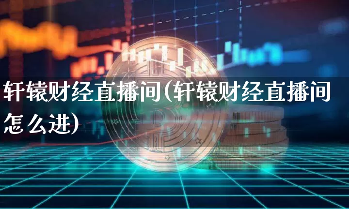 轩辕财经直播间(轩辕财经直播间怎么进)_https://www.jianghaiboli.com_外盘期货_第1张