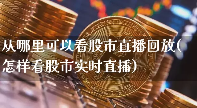 从哪里可以看股市直播回放(怎样看股市实时直播)_https://www.jianghaiboli.com_外盘期货_第1张