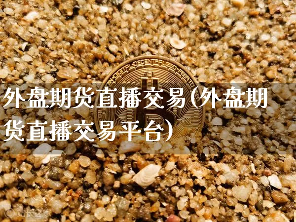 外盘期货直播交易(外盘期货直播交易平台)_https://www.jianghaiboli.com_恒指期货_第1张