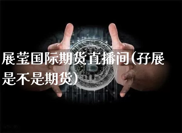 展莹国际期货直播间(孖展是不是期货)_https://www.jianghaiboli.com_期货_第1张