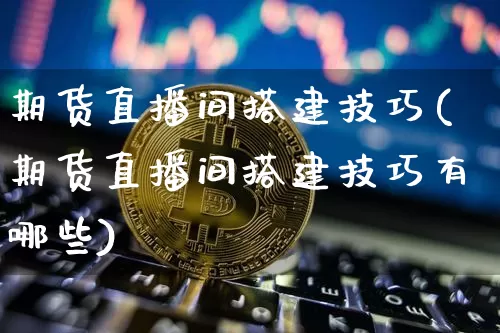 期货直播间搭建技巧(期货直播间搭建技巧有哪些)_https://www.jianghaiboli.com_黄金期货_第1张