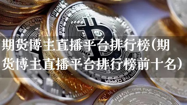 期货博主直播平台排行榜(期货博主直播平台排行榜前十名)_https://www.jianghaiboli.com_期货_第1张