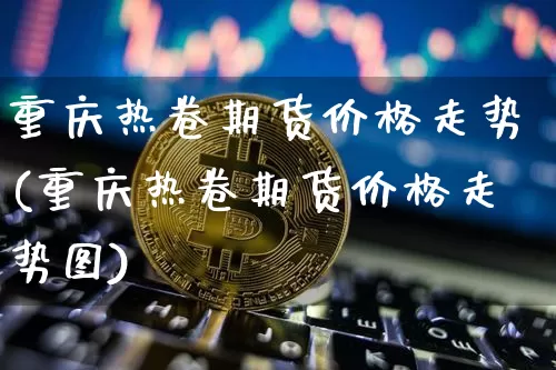 重庆热卷期货价格走势(重庆热卷期货价格走势图)_https://www.jianghaiboli.com_原油期货_第1张