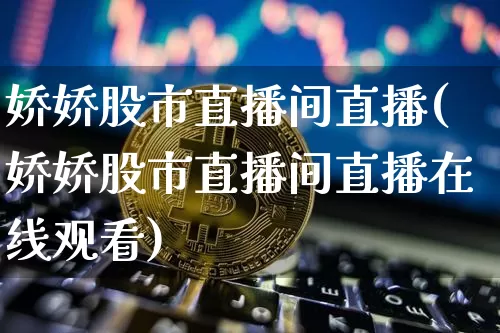 娇娇股市直播间直播(娇娇股市直播间直播在线观看)_https://www.jianghaiboli.com_外盘期货_第1张