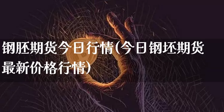 钢胚期货今日行情(今日钢坯期货最新价格行情)_https://www.jianghaiboli.com_黄金期货_第1张
