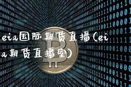 eia国际期货直播(eia期货直播室)_https://www.jianghaiboli.com_外盘期货_第1张