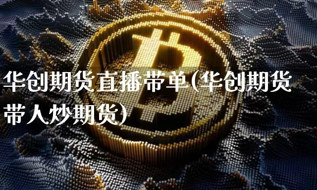 华创期货直播带单(华创期货带人炒期货)_https://www.jianghaiboli.com_期货_第1张