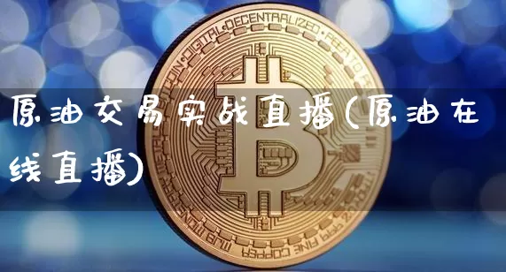原油交易实战直播(原油在线直播)_https://www.jianghaiboli.com_黄金期货_第1张