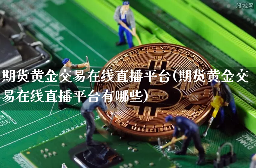 期货黄金交易在线直播平台(期货黄金交易在线直播平台有哪些)_https://www.jianghaiboli.com_期货_第1张