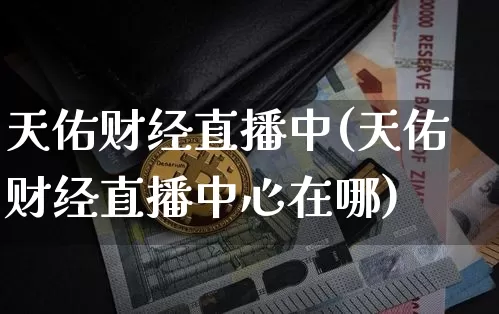 天佑财经直播中(天佑财经直播中心在哪)_https://www.jianghaiboli.com_黄金期货_第1张