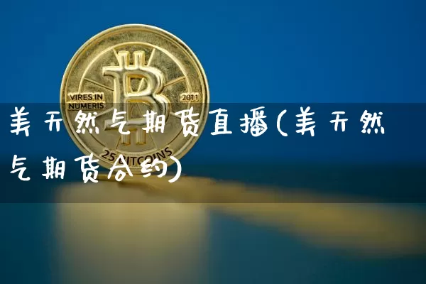 美天然气期货直播(美天然气期货合约)_https://www.jianghaiboli.com_期货_第1张