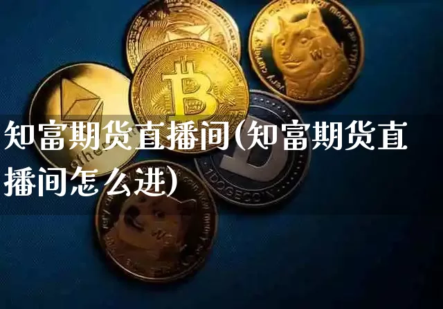 知富期货直播间(知富期货直播间怎么进)_https://www.jianghaiboli.com_原油期货_第1张