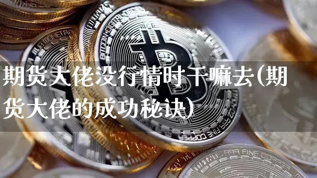 期货大佬没行情时干嘛去(期货大佬的成功秘诀)_https://www.jianghaiboli.com_期货_第1张