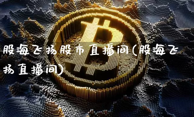 股海飞扬股市直播间(股海飞扬直播间)_https://www.jianghaiboli.com_期货_第1张
