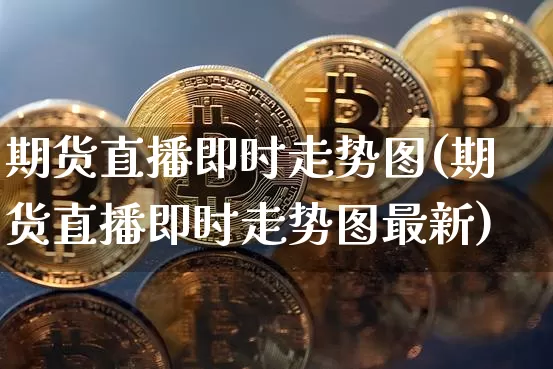 期货直播即时走势图(期货直播即时走势图最新)_https://www.jianghaiboli.com_期货_第1张