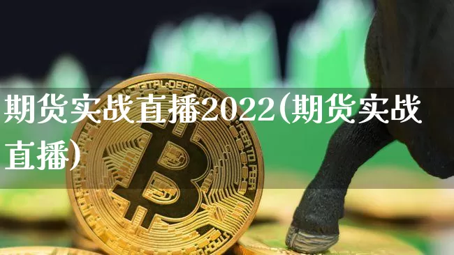 期货实战直播2022(期货实战直播)_https://www.jianghaiboli.com_期货_第1张