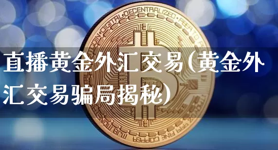 直播黄金外汇交易(黄金外汇交易骗局揭秘)_https://www.jianghaiboli.com_期货_第1张