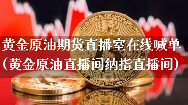 黄金原油期货直播室在线喊单(黄金原油直播间纳指直播间)_https://www.jianghaiboli.com_外盘期货_第1张