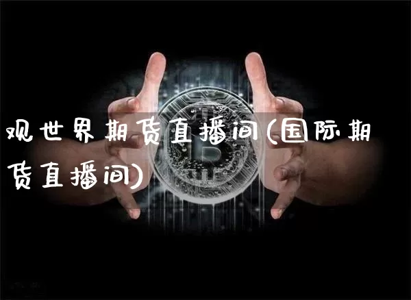 观世界期货直播间(国际期货直播间)_https://www.jianghaiboli.com_黄金期货_第1张
