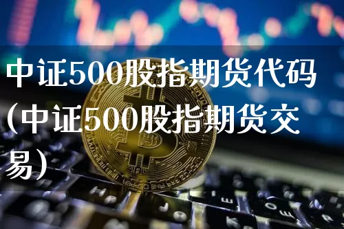 中证500股指期货代码(中证500股指期货交易)_https://www.jianghaiboli.com_外盘期货_第1张